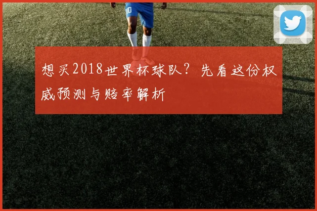 想买2018世界杯球队？先看这份权威预测与赔率解析