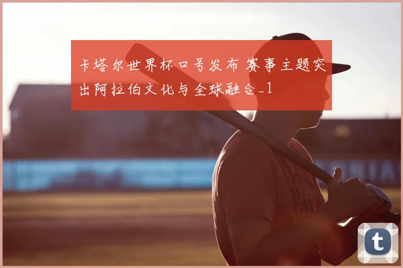 卡塔尔世界杯口号发布 赛事主题突出阿拉伯文化与全球融合_1