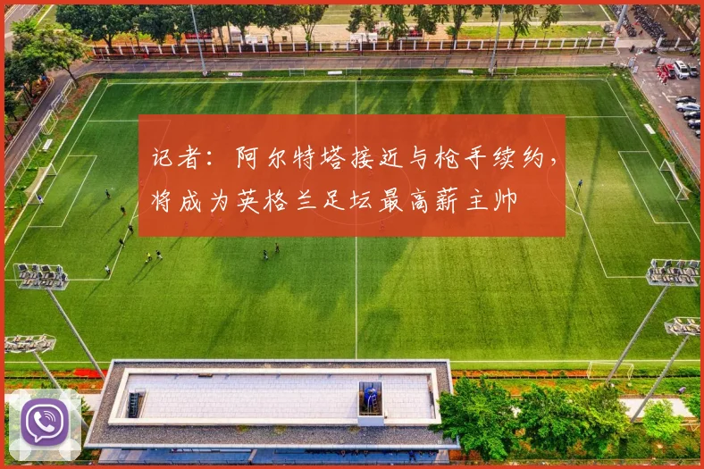 记者：阿尔特塔接近与枪手续约，将成为英格兰足坛最高薪主帅