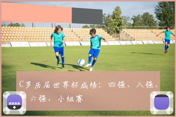 C罗历届世界杯成绩:四强、八强、十六强、小组赛