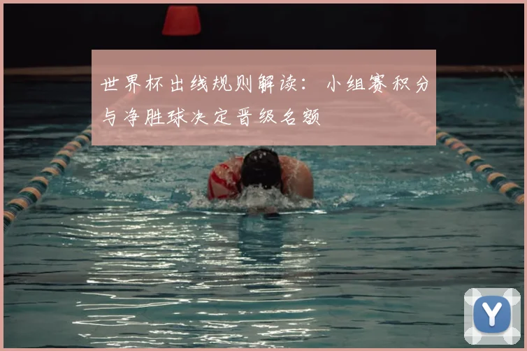 世界杯出线规则解读:小组赛积分与净胜球决定晋级名额