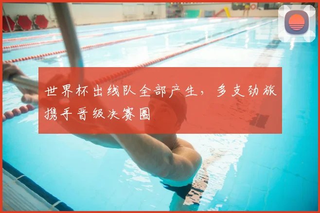 世界杯出线队全部产生，多支劲旅携手晋级决赛圈