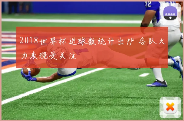 2018世界杯进球数统计出炉 各队火力表现受关注