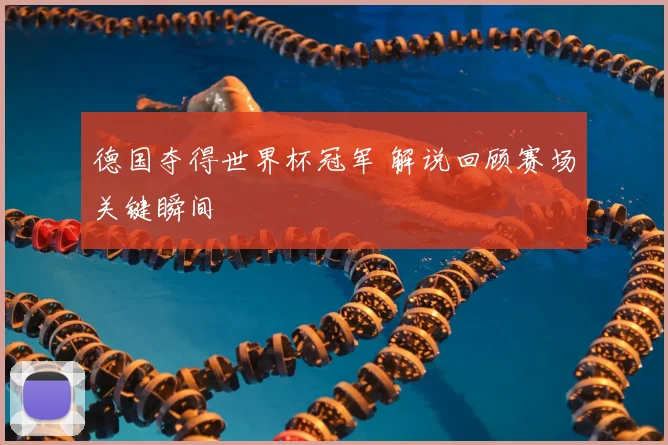 德国夺得世界杯冠军 解说回顾赛场关键瞬间