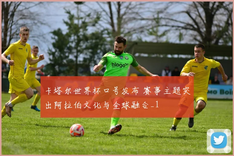 卡塔尔世界杯口号发布 赛事主题突出阿拉伯文化与全球融合_1