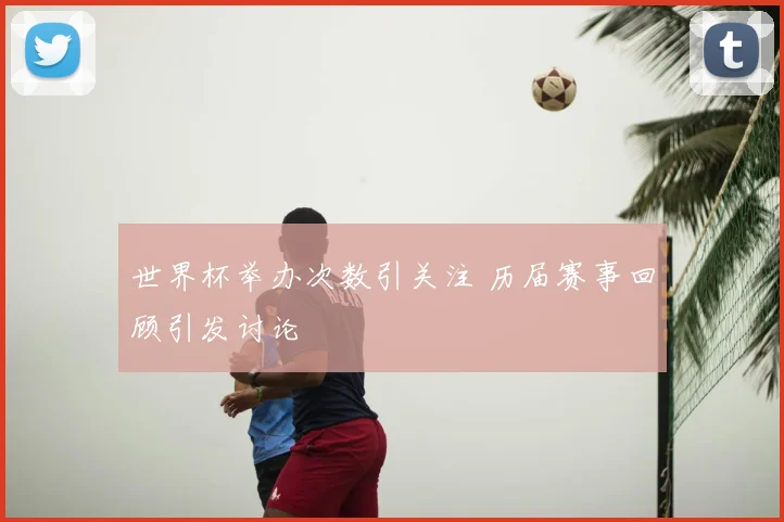 世界杯举办次数引关注 历届赛事回顾引发讨论