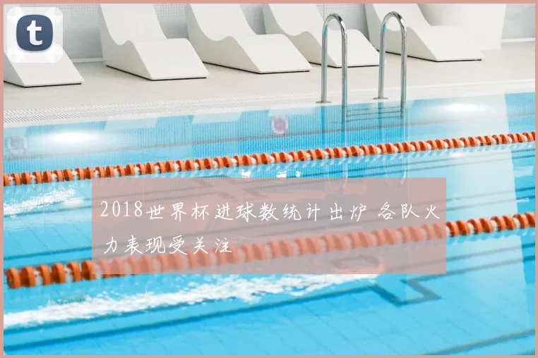 2018世界杯进球数统计出炉 各队火力表现受关注