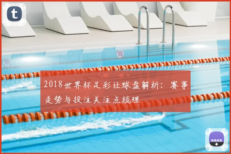2018世界杯足彩让球盘解析:赛事走势与投注关注点梳理