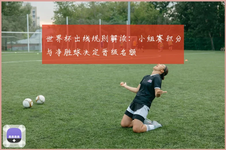 世界杯出线规则解读：小组赛积分与净胜球决定晋级名额
