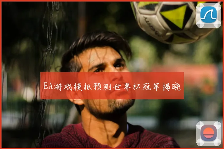 EA游戏模拟预测世界杯冠军揭晓