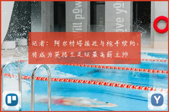 记者:阿尔特塔接近与枪手续约,将成为英格兰足坛最高薪主帅